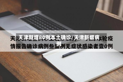 天津新增80例本土确诊/天津新增病例