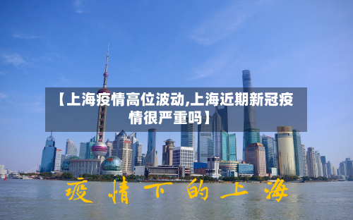 【上海疫情高位波动,上海近期新冠疫情很严重吗】