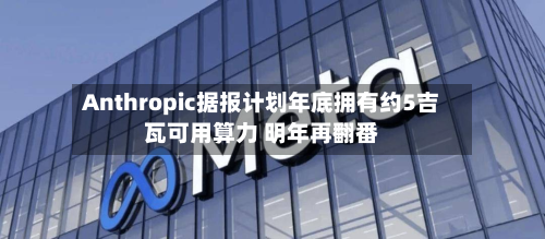 Anthropic据报计划年底拥有约5吉瓦可用算力 明年再翻番-第1张图片