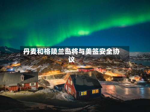 丹麦和格陵兰岛将与美签安全协议-第3张图片