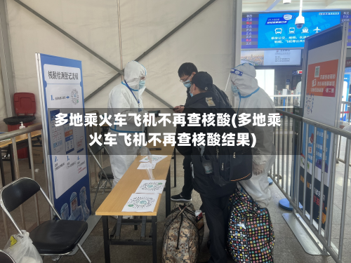 多地乘火车飞机不再查核酸(多地乘火车飞机不再查核酸结果)