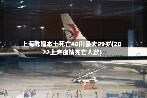 上海昨增本土死亡48例最大99岁(2022上海疫情死亡人数)