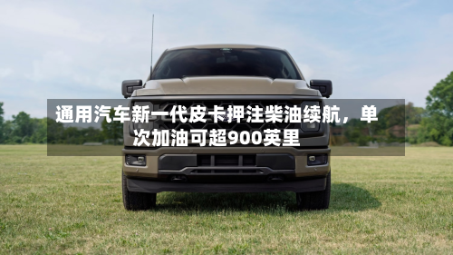 通用汽车新一代皮卡押注柴油续航	，单次加油可超900英里-第3张图片