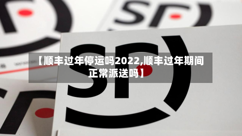 【顺丰过年停运吗2022,顺丰过年期间正常派送吗】-第2张图片