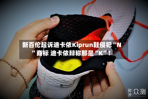 新百伦起诉迪卡侬Kiprun鞋侵犯“N”商标 迪卡侬辩称那是“K”！-第2张图片