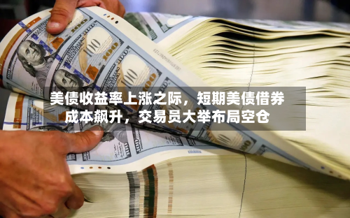 美债收益率上涨之际，短期美债借券成本飙升	，交易员大举布局空仓-第2张图片