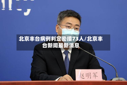 北京丰台病例判定密接73人/北京丰台新闻最新消息-第2张图片