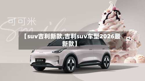 【suv吉利新款,吉利suv车型2026最新款】-第2张图片