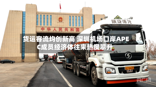 货运客流均创新高 深圳机场口岸APEC成员经济体往来热度攀升-第3张图片