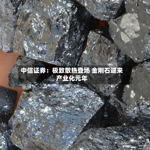 中信证券:极致散热登场 金刚石迎来产业化元年-第2张图片
