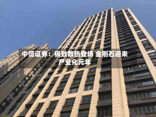 中信证券:极致散热登场 金刚石迎来产业化元年-第3张图片