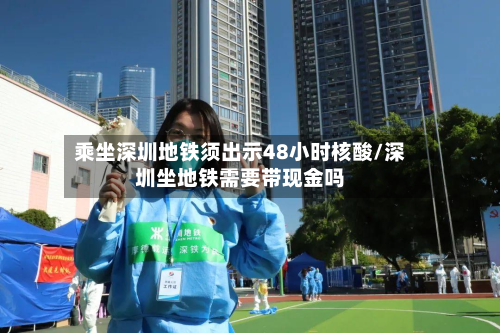 乘坐深圳地铁须出示48小时核酸/深圳坐地铁需要带现金吗-第2张图片