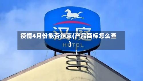 疫情4月份能否结束(产品商标怎么查)