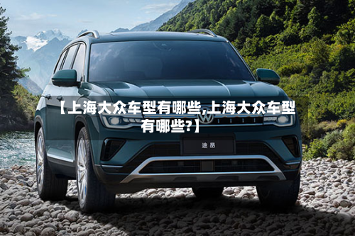 【上海大众车型有哪些,上海大众车型有哪些?】