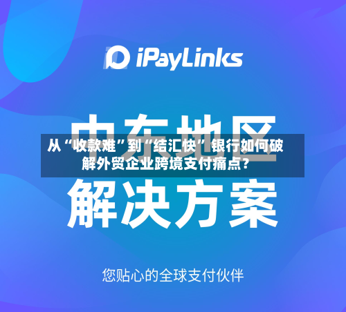 从“收款难”到“结汇快” 银行如何破解外贸企业跨境支付痛点？