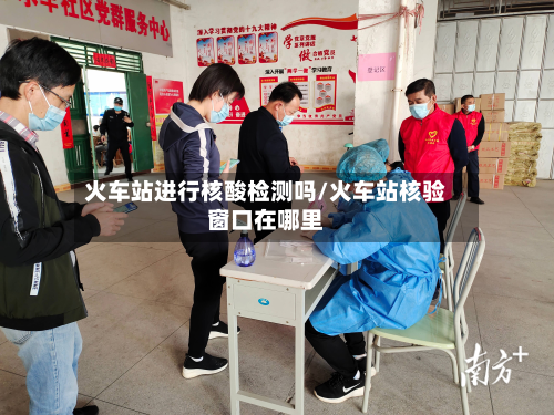 火车站进行核酸检测吗/火车站核验窗口在哪里-第3张图片