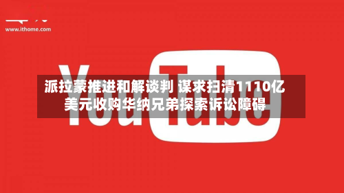 派拉蒙推进和解谈判 谋求扫清1110亿美元收购华纳兄弟探索诉讼障碍-第2张图片