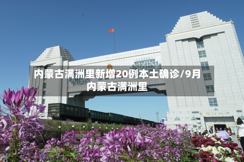 内蒙古满洲里新增20例本土确诊/9月内蒙古满洲里