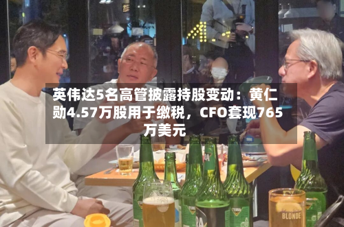 英伟达5名高管披露持股变动：黄仁勋4.57万股用于缴税，CFO套现765万美元-第2张图片