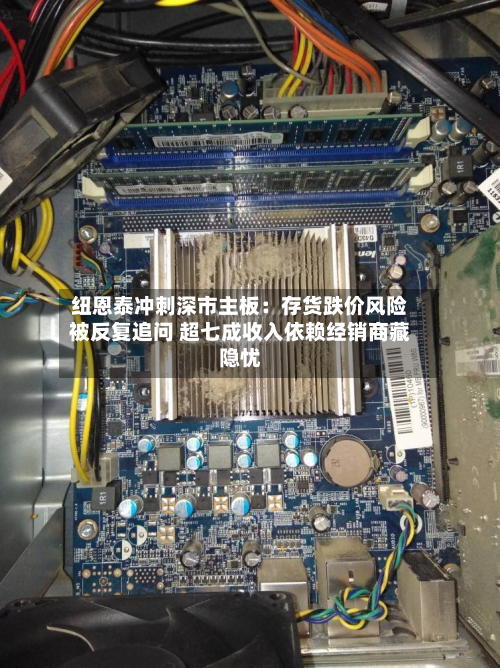 纽恩泰冲刺深市主板：存货跌价风险被反复追问 超七成收入依赖经销商藏隐忧