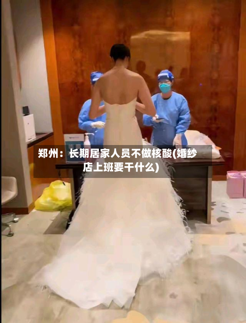 郑州：长期居家人员不做核酸(婚纱店上班要干什么)