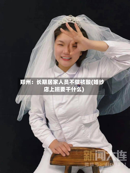 郑州：长期居家人员不做核酸(婚纱店上班要干什么)-第2张图片
