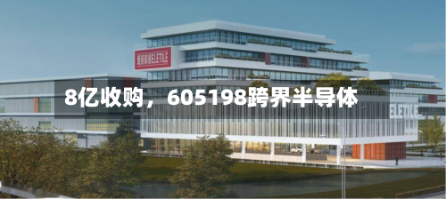 8亿收购，605198跨界半导体-第3张图片
