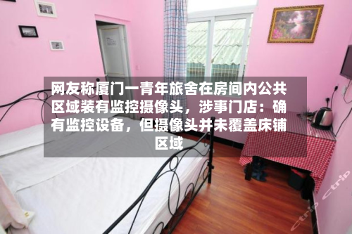 网友称厦门一青年旅舍在房间内公共区域装有监控摄像头，涉事门店：确有监控设备，但摄像头并未覆盖床铺区域