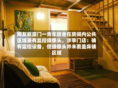 网友称厦门一青年旅舍在房间内公共区域装有监控摄像头，涉事门店：确有监控设备	，但摄像头并未覆盖床铺区域-第2张图片