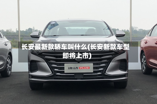 长安最新款轿车叫什么(长安新款车型即将上市)
