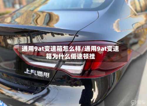 通用9at变速箱怎么样/通用9at变速箱为什么低速顿挫