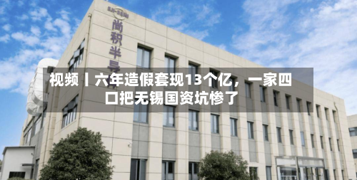 视频丨六年造假套现13个亿，一家四口把无锡国资坑惨了