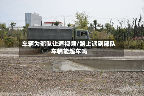 车辆为部队让道视频/路上遇到部队车辆能超车吗
