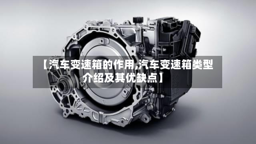 【汽车变速箱的作用,汽车变速箱类型介绍及其优缺点】