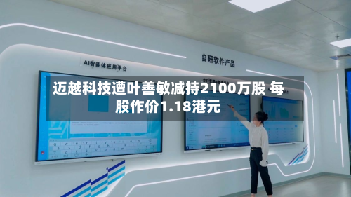 迈越科技遭叶善敏减持2100万股 每股作价1.18港元-第1张图片