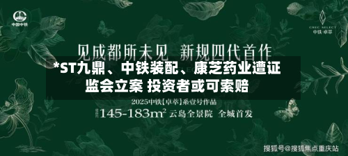 *ST九鼎、中铁装配、康芝药业遭证监会立案 投资者或可索赔-第2张图片
