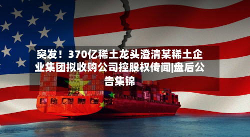突发!370亿稀土龙头澄清某稀土企业集团拟收购公司控股权传闻|盘后公告集锦-第1张图片