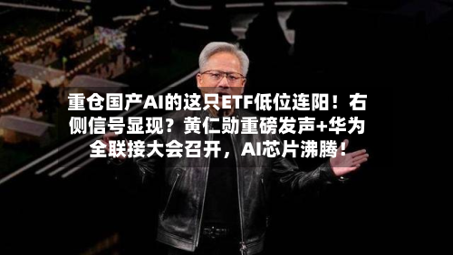 重仓国产AI的这只ETF低位连阳！右侧信号显现？黄仁勋重磅发声+华为全联接大会召开，AI芯片沸腾！-第2张图片