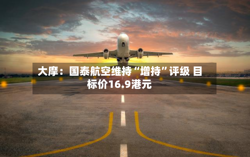 大摩：国泰航空维持“增持”评级 目标价16.9港元-第2张图片