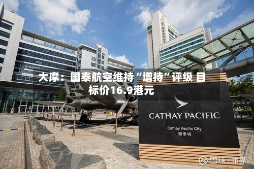 大摩：国泰航空维持“增持”评级 目标价16.9港元-第1张图片