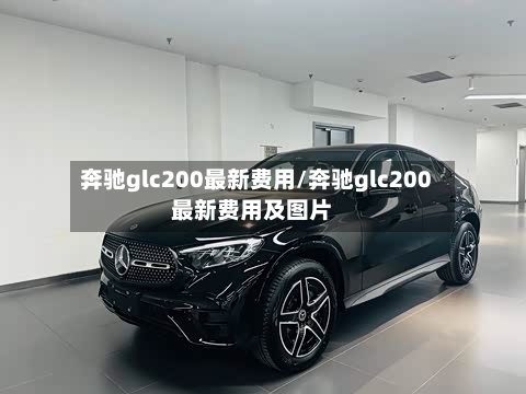 奔驰glc200最新费用/奔驰glc200最新费用及图片
