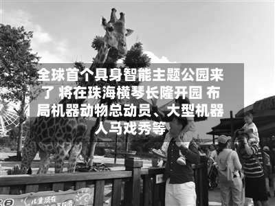 全球首个具身智能主题公园来了 将在珠海横琴长隆开园 布局机器动物总动员、大型机器人马戏秀等-第3张图片