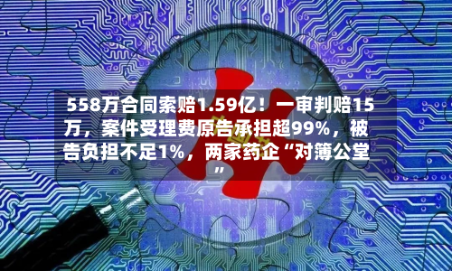 558万合同索赔1.59亿！一审判赔15万，案件受理费原告承担超99%	，被告负担不足1%，两家药企“对簿公堂	”-第2张图片
