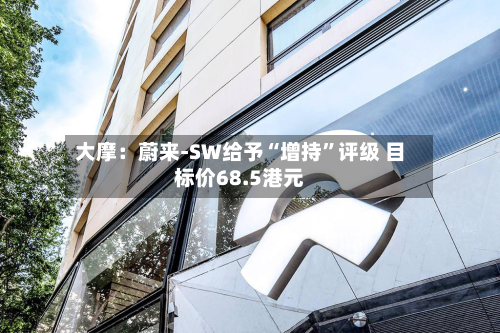 大摩：蔚来-SW给予“增持”评级 目标价68.5港元-第1张图片