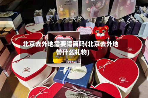 北京去外地需要隔离吗(北京去外地带什么礼物)
