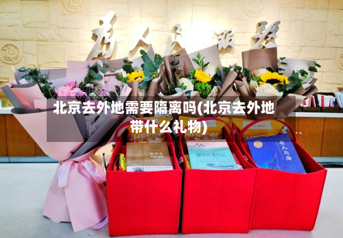 北京去外地需要隔离吗(北京去外地带什么礼物)-第2张图片