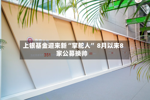 上银基金迎来新“掌舵人” 8月以来8家公募换帅-第3张图片
