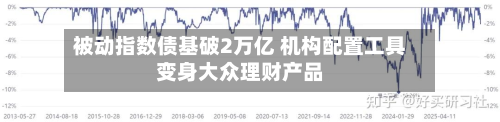 被动指数债基破2万亿 机构配置工具变身大众理财产品