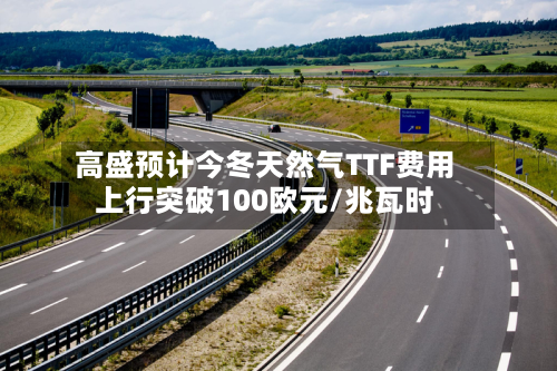 高盛预计今冬天然气TTF费用上行突破100欧元/兆瓦时-第2张图片