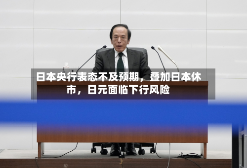 日本央行表态不及预期，叠加日本休市，日元面临下行风险